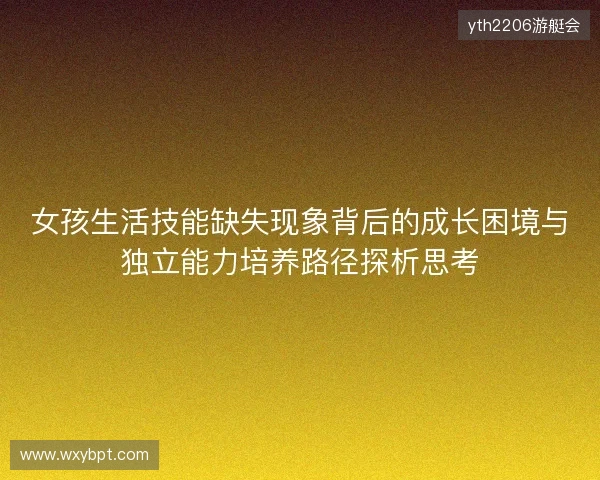 女孩生活技能缺失现象背后的成长困境与独立能力培养路径探析思考
