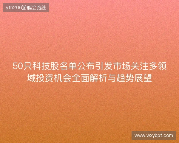 50只科技股名单公布引发市场关注多领域投资机会全面解析与趋势展望