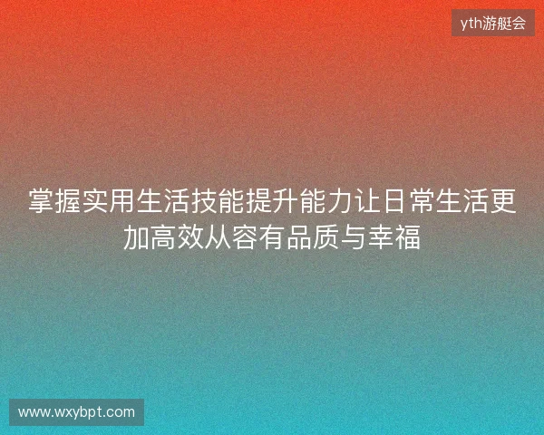 掌握实用生活技能提升能力让日常生活更加高效从容有品质与幸福