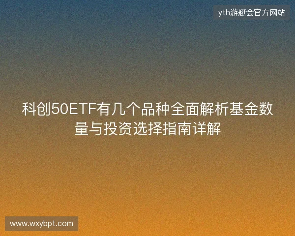 科创50ETF有几个品种全面解析基金数量与投资选择指南详解