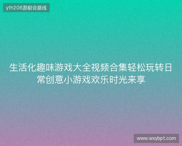生活化趣味游戏大全视频合集轻松玩转日常创意小游戏欢乐时光来享