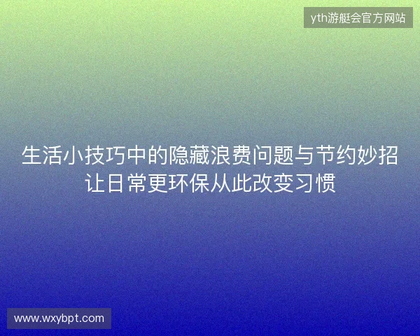生活小技巧中的隐藏浪费问题与节约妙招让日常更环保从此改变习惯