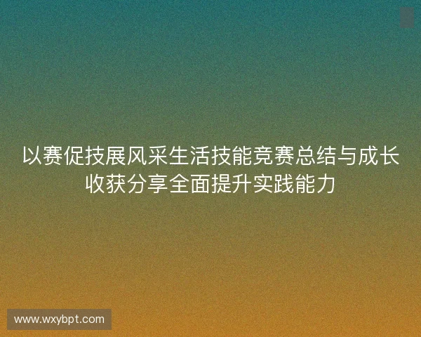 以赛促技展风采生活技能竞赛总结与成长收获分享全面提升实践能力